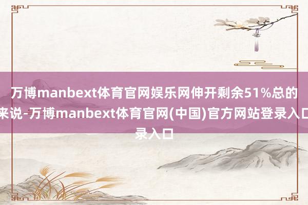 万博manbext体育官网娱乐网伸开剩余51%总的来说-万博manbext体育官网(中国)官方网站登录入口