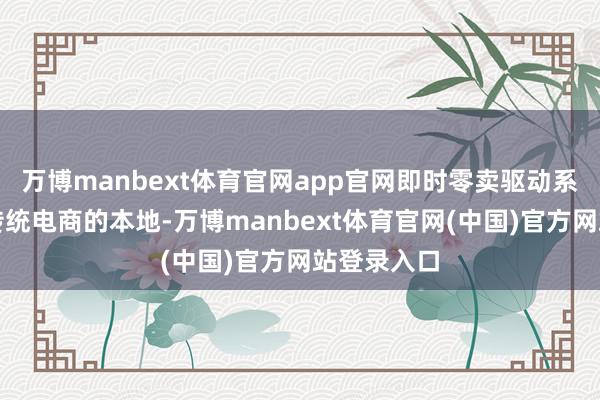 万博manbext体育官网app官网即时零卖驱动系统性侵蚀传统电商的本地-万博manbext体育官网(中国)官方网站登录入口
