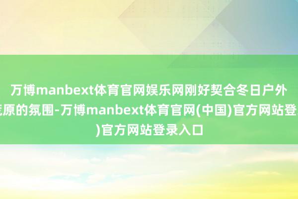 万博manbext体育官网娱乐网刚好契合冬日户外风凉荒原的氛围-万博manbext体育官网(中国)官方网站登录入口