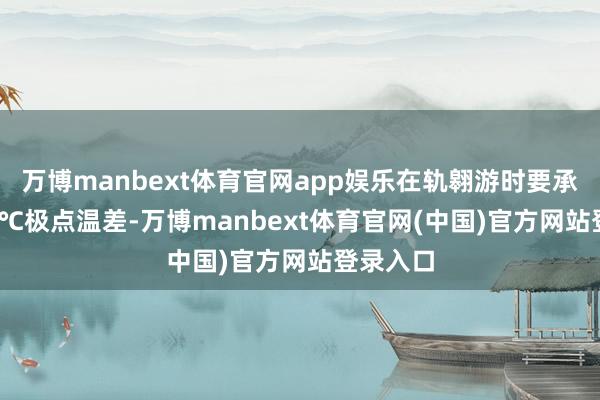 万博manbext体育官网app娱乐在轨翱游时要承受±100℃极点温差-万博manbext体育官网(中国)官方网站登录入口