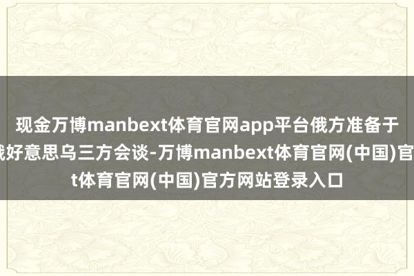 现金万博manbext体育官网app平台俄方准备于11月中旬重启俄好意思乌三方会谈-万博manbext体育官网(中国)官方网站登录入口