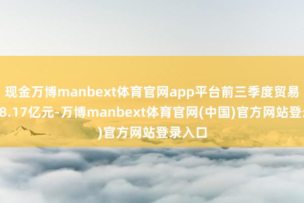 现金万博manbext体育官网app平台前三季度贸易收入18.17亿元-万博manbext体育官网(中国)官方网站登录入口