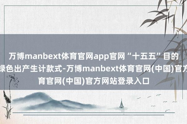 万博manbext体育官网app官网“十五五”目的提倡要害词丨绿色出产生计款式-万博manbext体育官网(中国)官方网站登录入口