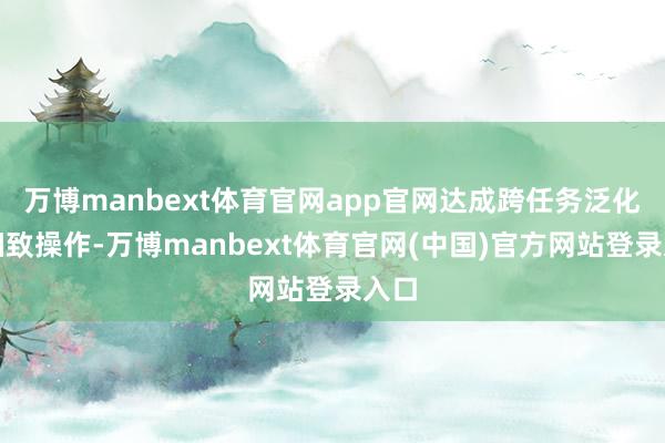 万博manbext体育官网app官网达成跨任务泛化与细致操作-万博manbext体育官网(中国)官方网站登录入口